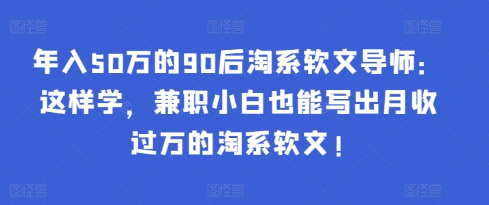 年入50万的90后淘系软文导师：这样学，兼职小白也能写出月收过万的淘系软文!-财富区
