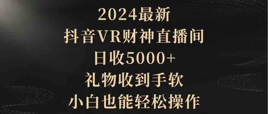 （9595期）2024最新，抖音VR财神直播间，日收5000+，礼物收到手软，小白也能轻松操作-财富区