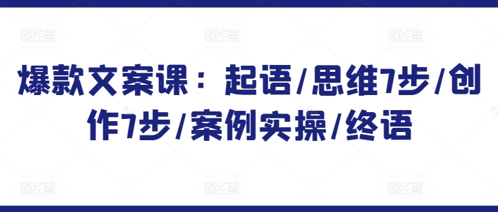 爆款文案课：起语/思维7步/创作7步/案例实操/终语-财富区