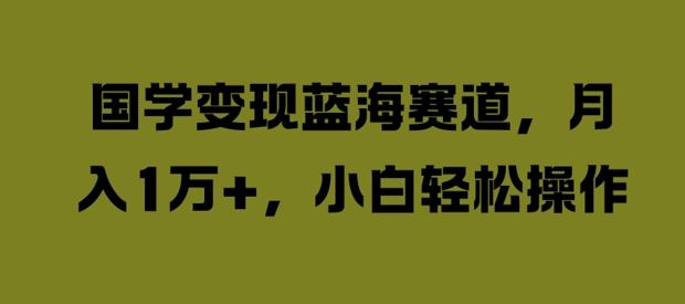 国学变现蓝海赛道，月入1W+，小白轻松操作【揭秘】-财富区