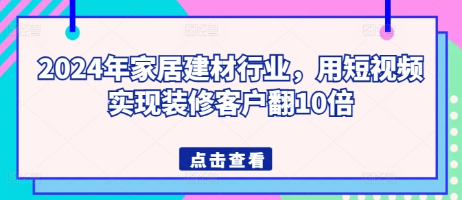 2024年家居建材行业，用短视频实现装修客户翻10倍-财富区