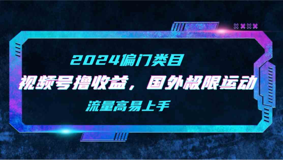 （9774期）【2024偏门类目】视频号撸收益，二创国外极限运动视频锦集，流量高易上手-财富区