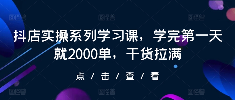 抖店实操系列学习课，学完第一天就2000单，干货拉满-财富区