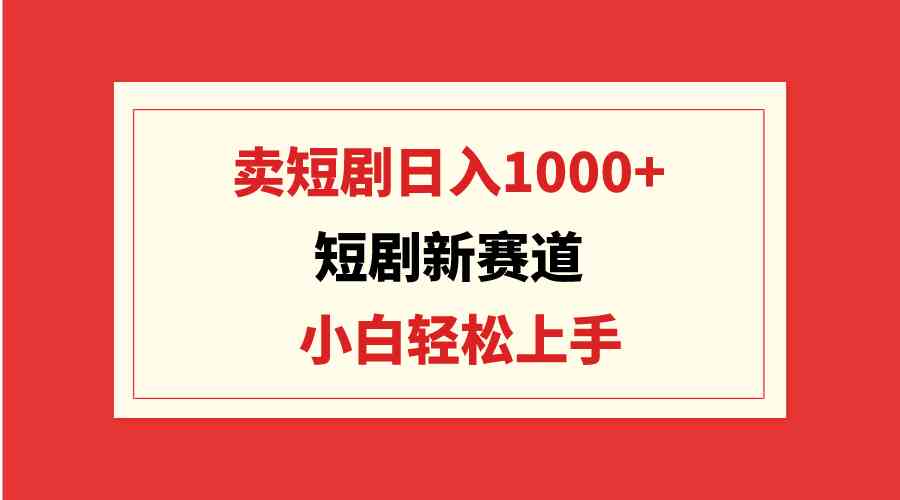 （9467期）短剧新赛道：卖短剧日入1000+，小白轻松上手，可批量-财富区