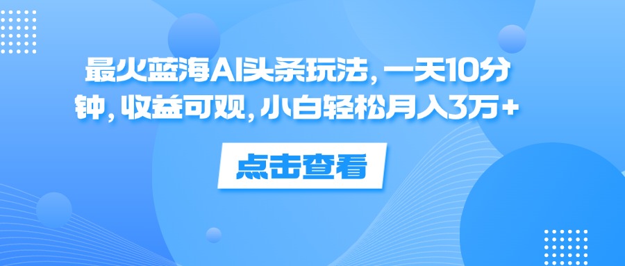 （12257期）最火蓝海AI头条玩法，一天10分钟，收益可观，小白轻松月入3万+-财富区