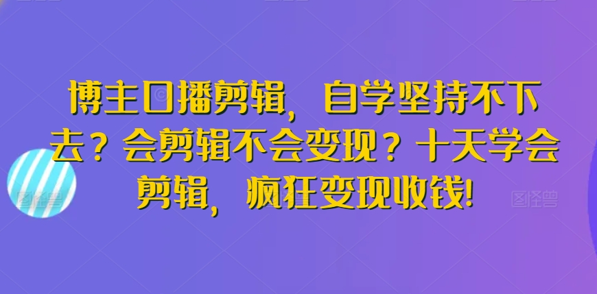 博主口播剪辑，自学坚持不下去？会剪辑不会变现？十天学会剪辑，疯狂变现收钱!-财富区