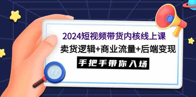 （9471期）2024短视频带货内核线上课：卖货逻辑+商业流量+后端变现，手把手带你入场-财富区
