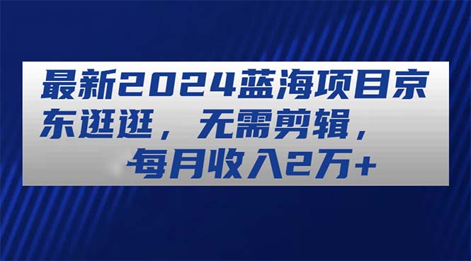 （11041期）最新2024蓝海项目京东逛逛，无需剪辑，每月收入2万+-财富区
