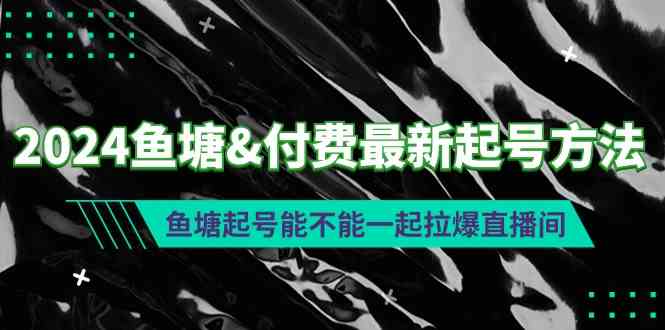 （9507期）2024鱼塘&付费最新起号方法：鱼塘起号能不能一起拉爆直播间-财富区