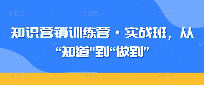 知识营销训练营·实战班，从“知道”到“做到”-财富区