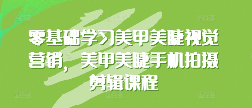 零基础学习美甲美睫视觉营销，美甲美睫手机拍摄剪辑课程-财富区