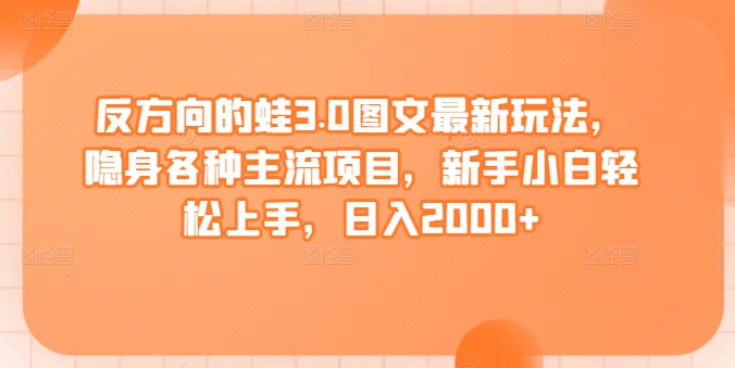 反方向的蛙3.0图文最新玩法，隐身各种主流项目，新手小白轻松上手，日入2000+-财富区