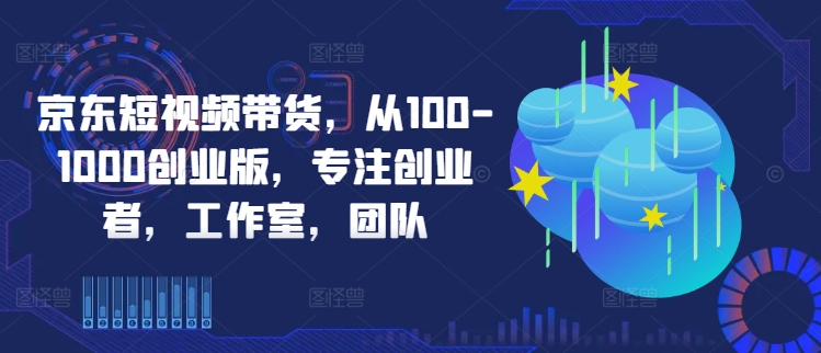 京东短视频带货，从100-1000创业版，专注创业者，工作室，团队-财富区