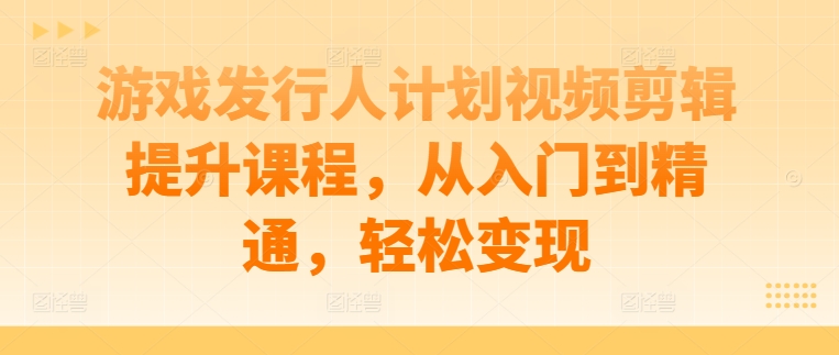 游戏发行人计划视频剪辑提升课程，从入门到精通，轻松变现-财富区