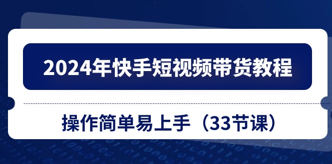 2024年快手短视频带货教程，操作简单易上手（33节课）-财富区
