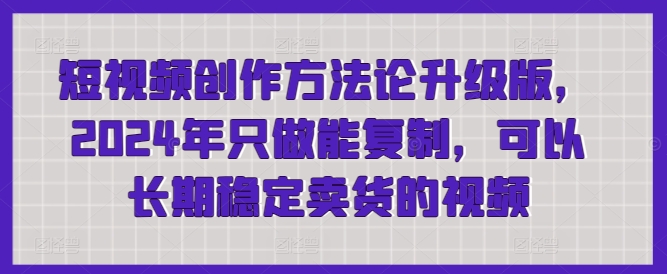 短视频创作方法论升级版，2024年只做能复制，可以长期稳定卖货的视频-财富区
