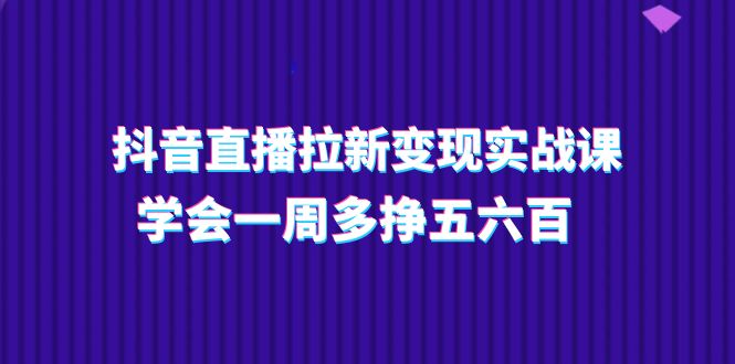 （11254期）抖音直播拉新变现实操课，学会一周多挣五六百（15节课）-财富区