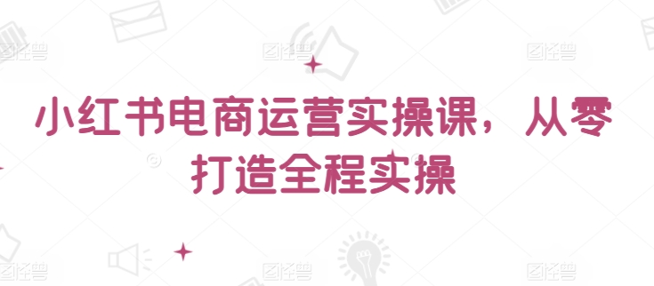 小红书电商运营实操课，​从零打造全程实操-财富区