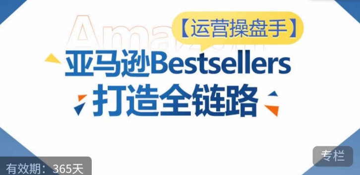 运营操盘手！亚马逊Bestsellers打造全链路，选品、Listing、广告投放全链路进阶优化-财富区