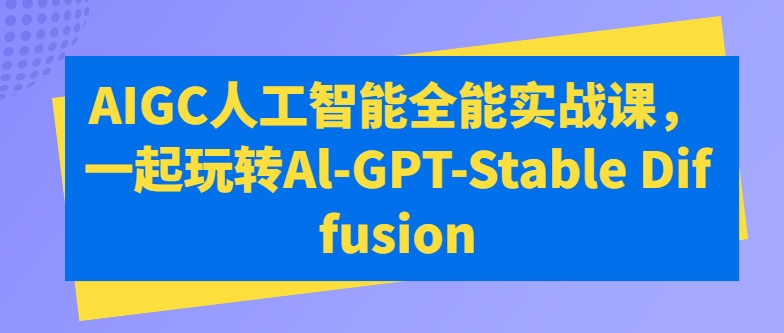 AIGC人工智能全能实战课，一起玩转Al-GPT-Stable Diffusion-财富区
