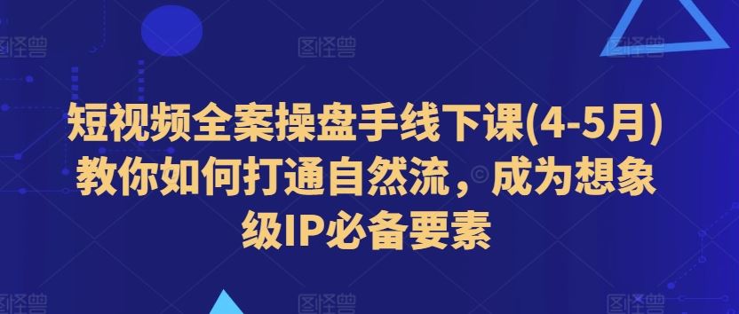短视频全案操盘手线下课(4-5月)教你如何打通自然流，成为想象级IP必备要素-财富区