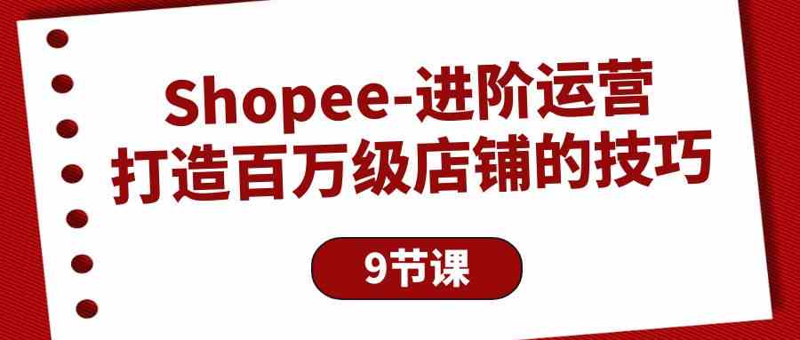 Shopee进阶运营：打造百万级店铺的技巧（9节课）-财富区