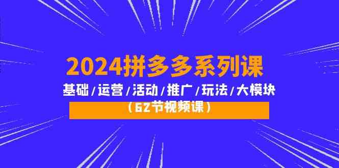 2024拼多多系列课：基础/运营/活动/推广/玩法/大模块（62节视频课）-财富区