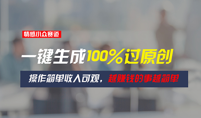 （11240期）情感小众赛道，一键生成100%过原创，操作简单收入可观，越赚钱的事越简单-财富区