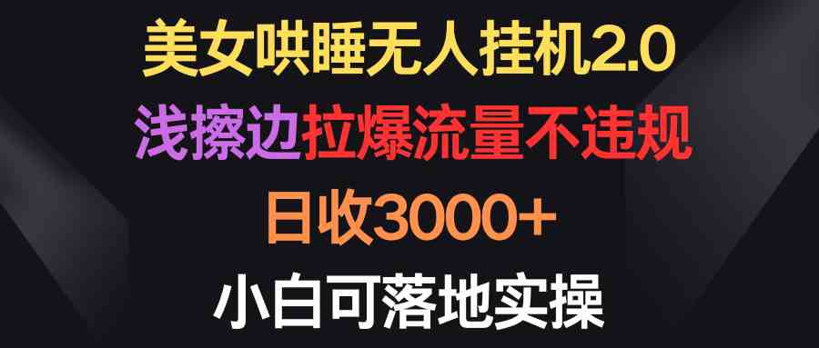 （9905期）美女哄睡无人挂机2.0，浅擦边拉爆流量不违规，日收3000+，小白可落地实操-财富区