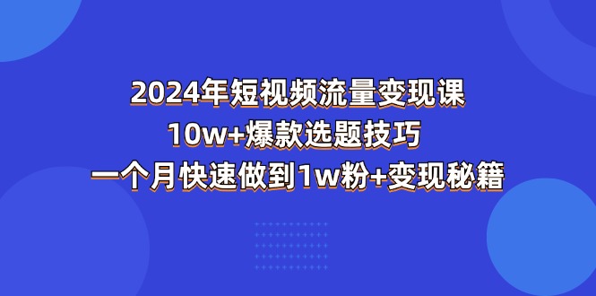 （11299期）2024年短视频-流量变现课：10w+爆款选题技巧 一个月快速做到1w粉+变现秘籍-财富区