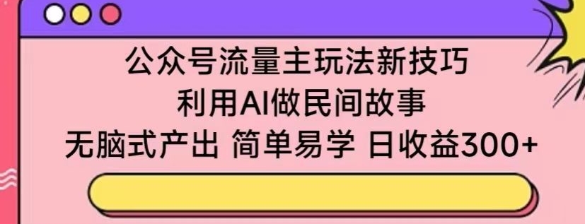 公众号流量主玩法新技巧，利用AI做民间故事 ，无脑式产出，简单易学，日收益300+-财富区