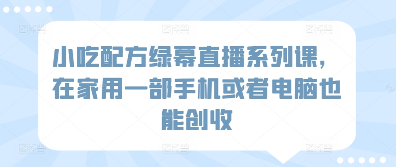 小吃配方绿幕直播系列课，在家用一部手机或者电脑也能创收-财富区