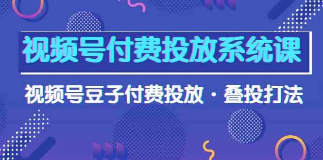（10111期）视频号付费投放系统课，视频号豆子付费投放·叠投打法（高清视频课）-财富区
