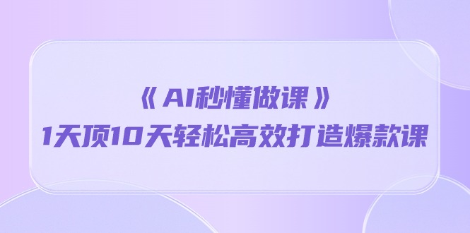 《AI秒懂做课》1天顶10天轻松高效打造爆款课（13节课）-财富区