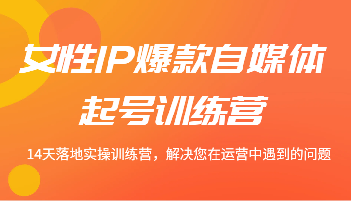 女性IP爆款自媒体起号训练营 14天落地实操训练营，解决您在运营中遇到的问题-财富区