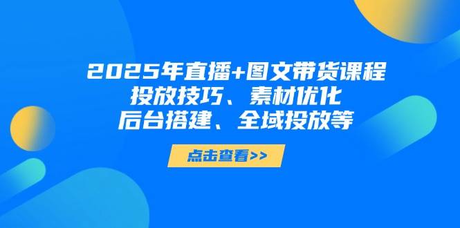 2025年短视频图文带货+直播带货：投放技巧、素材优化、后台搭建、全域投放等-财富区