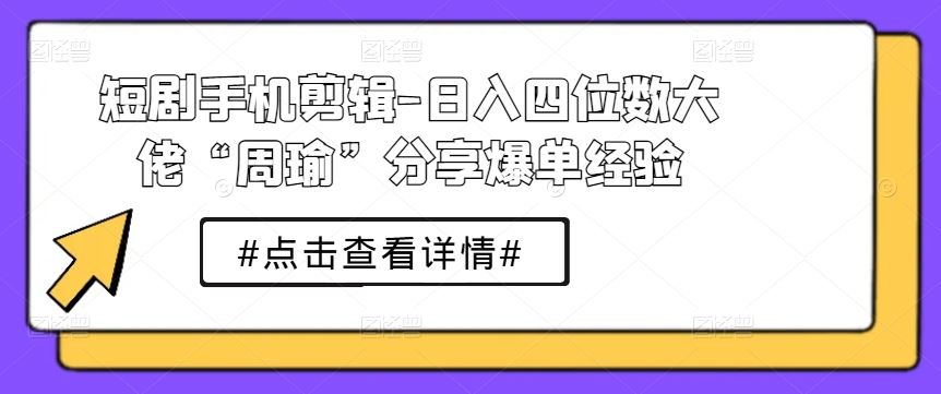短剧手机剪辑-日入四位数大佬“周瑜”分享爆单经验-财富区