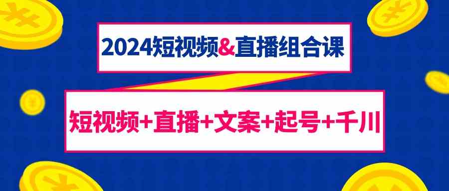 2024短视频&直播组合课：短视频+直播+文案+起号+千川（67节课）-财富区