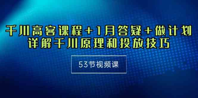 （10172期）千川 高客课程+1月答疑+做计划，详解千川原理和投放技巧（53节视频课）-财富区