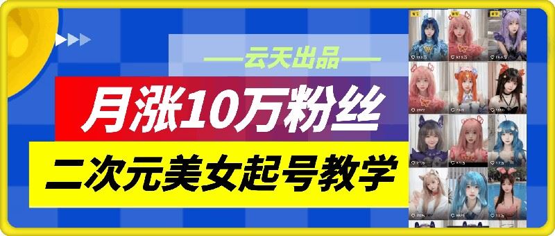 云天二次元美女起号教学，月涨10万粉丝，不判搬运-财富区