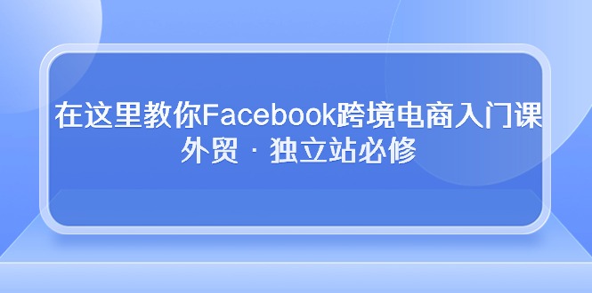 在这里教你Facebook跨境电商入门课，外贸·独立站必修（19节课）-财富区