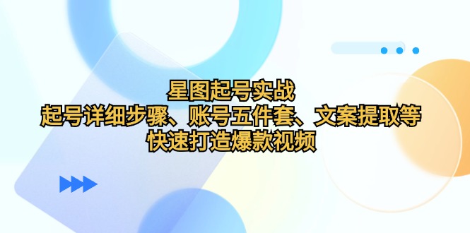 星图起号实战：起号详细步骤、账号五件套、文案提取等，快速打造爆款视频-财富区