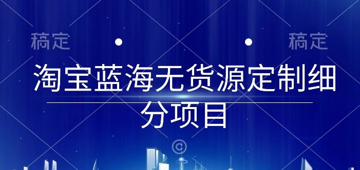 淘宝蓝海无货源定制细分项目，从0到起店实操全流程-财富区