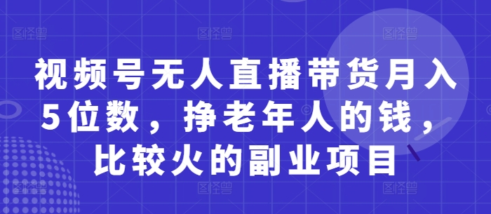 视频号无人直播带货月入5位数，挣老年人的钱，比较火的副业项目-财富区