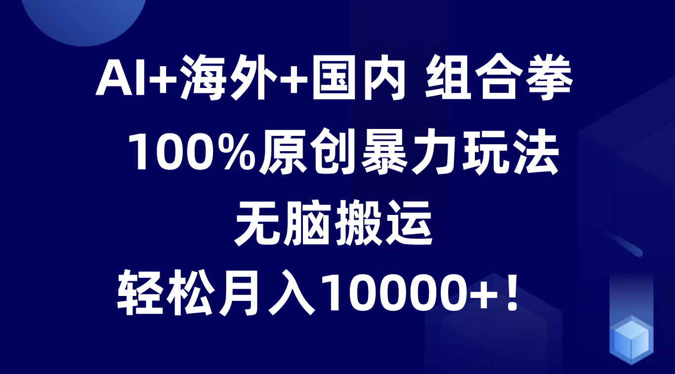 AI+海外+国内组合拳，100%原创暴力玩法，无脑搬运，轻松月入10000+！-财富区