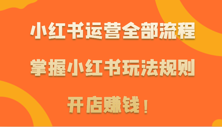 小红书运营全部流程，掌握小红书玩法规则，开店赚钱！-财富区