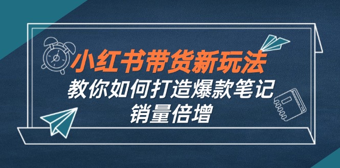 小红书带货新玩法【9月课程】教你如何打造爆款笔记，销量倍增(无水印-财富区