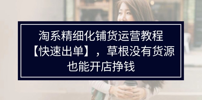 （11937期）淘系精细化铺货运营教程【快速出单】，草根没有货源，也能开店挣钱-财富区