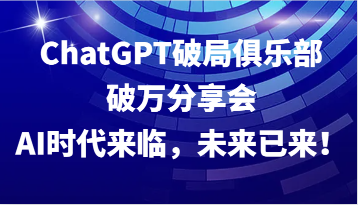 ChatGPT破局俱乐部破万分享会，AI时代来临，未来已来！-财富区