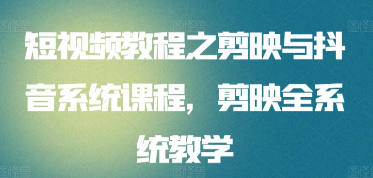短视频教程之剪映与抖音系统课程，剪映全系统教学-财富区